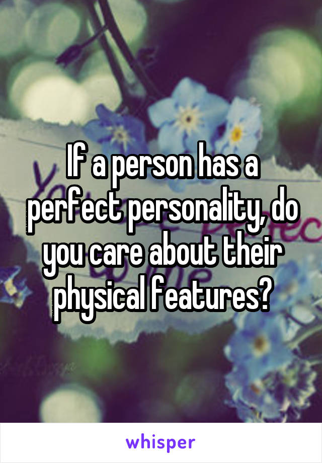 If a person has a perfect personality, do you care about their physical features?