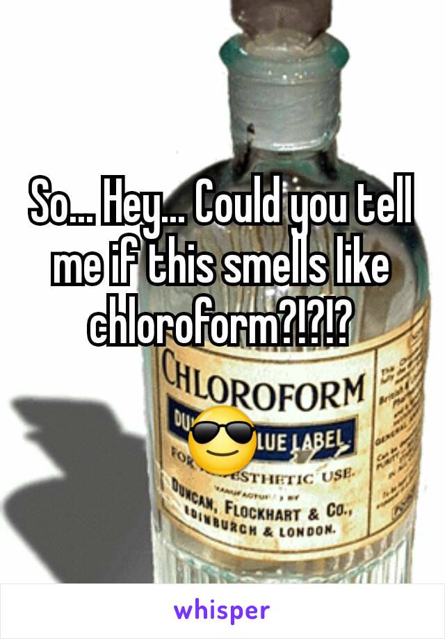 So... Hey... Could you tell me if this smells like chloroform?!?!?

😎