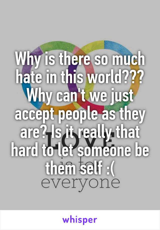 Why is there so much hate in this world??? Why can't we just accept people as they are? Is it really that hard to let someone be them self :(