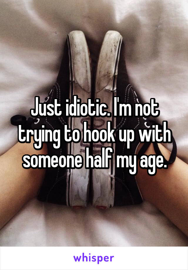 Just idiotic. I'm not trying to hook up with someone half my age.