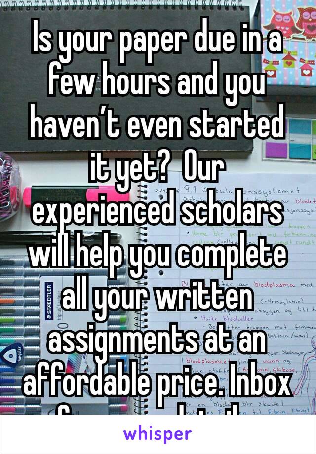 Is your paper due in a few hours and you haven’t even started it yet?  Our experienced scholars will help you complete all your written assignments at an affordable price. Inbox for more details.