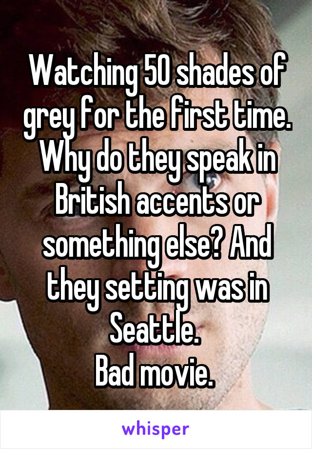 Watching 50 shades of grey for the first time. Why do they speak in British accents or something else? And they setting was in Seattle. 
Bad movie. 