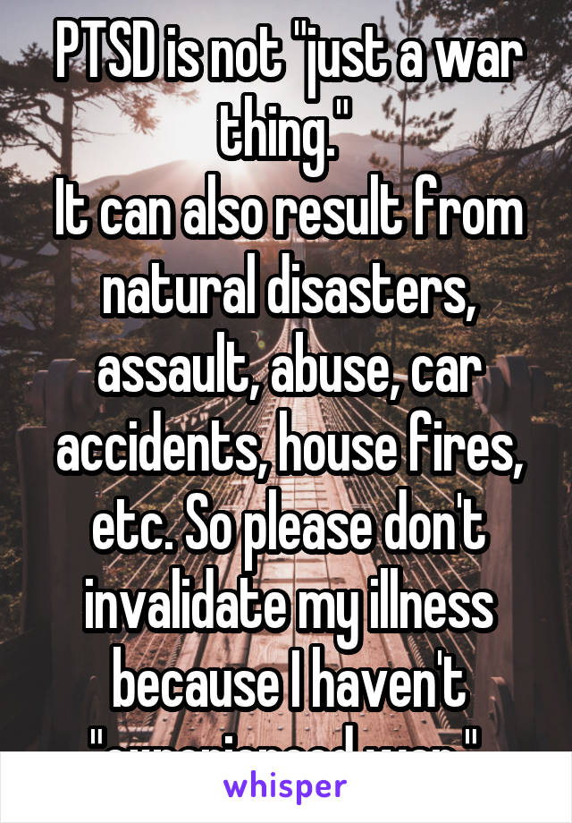 PTSD is not "just a war thing." 
It can also result from natural disasters, assault, abuse, car accidents, house fires, etc. So please don't invalidate my illness because I haven't "experienced war." 