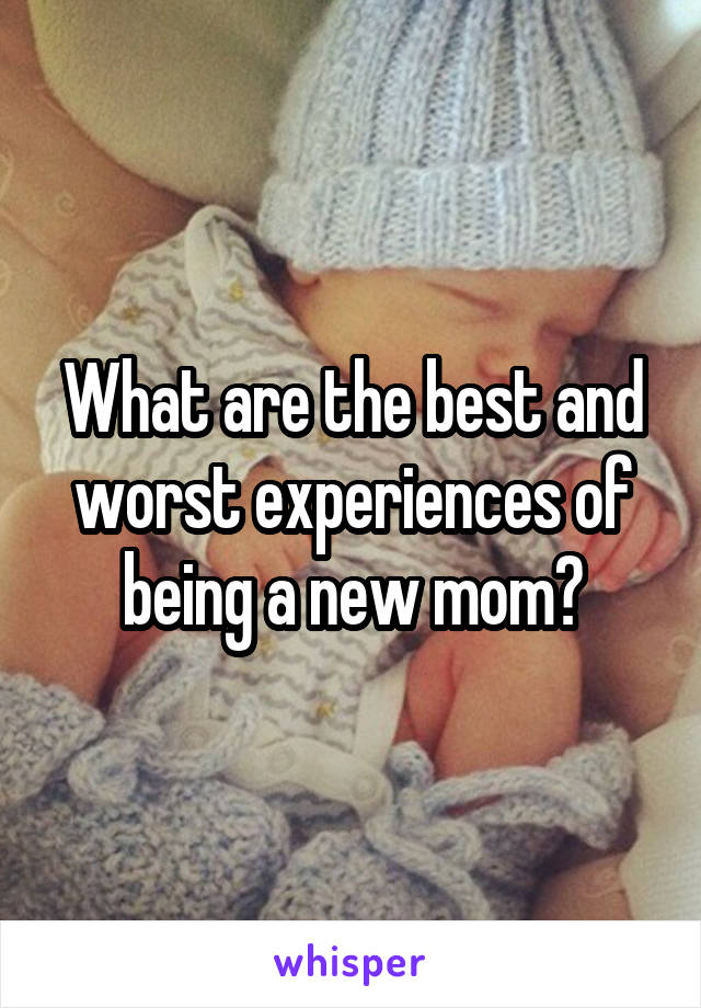 What are the best and worst experiences of being a new mom?