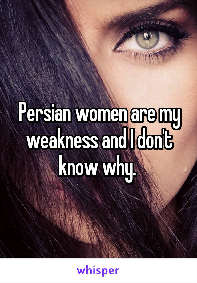 Persian women are my weakness and I don't know why. 