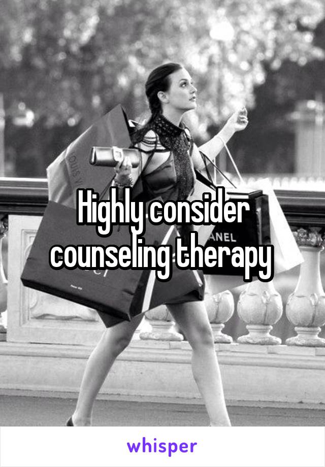 Highly consider counseling therapy 