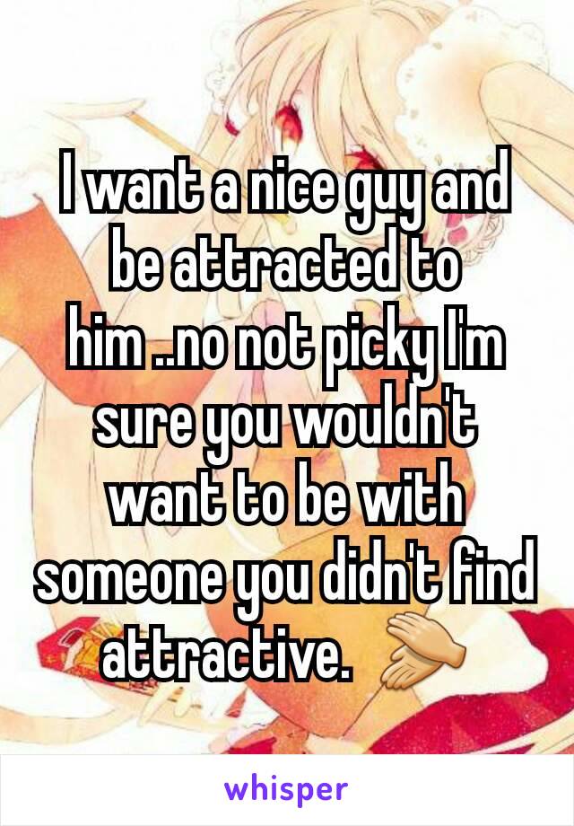 I want a nice guy and be attracted to him ..no not picky I'm sure you wouldn't want to be with someone you didn't find attractive.  👏