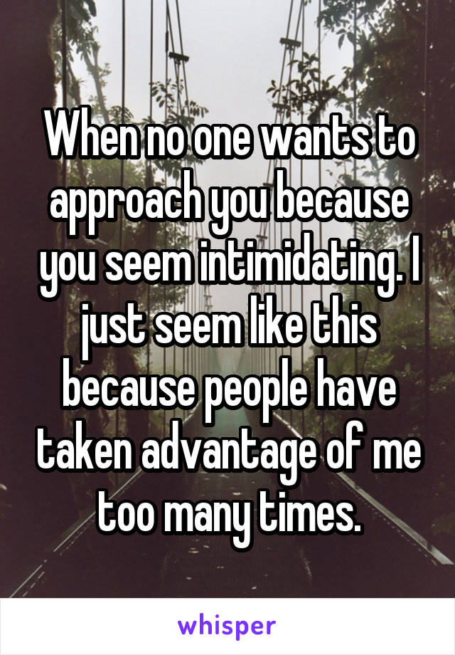 When no one wants to approach you because you seem intimidating. I just seem like this because people have taken advantage of me too many times.