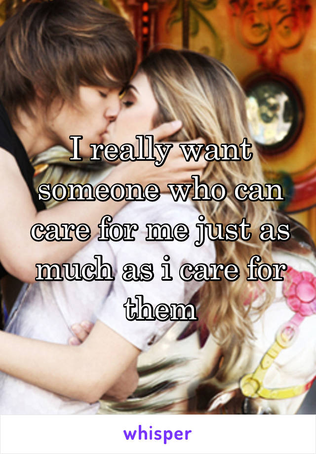 I really want someone who can care for me just as much as i care for them