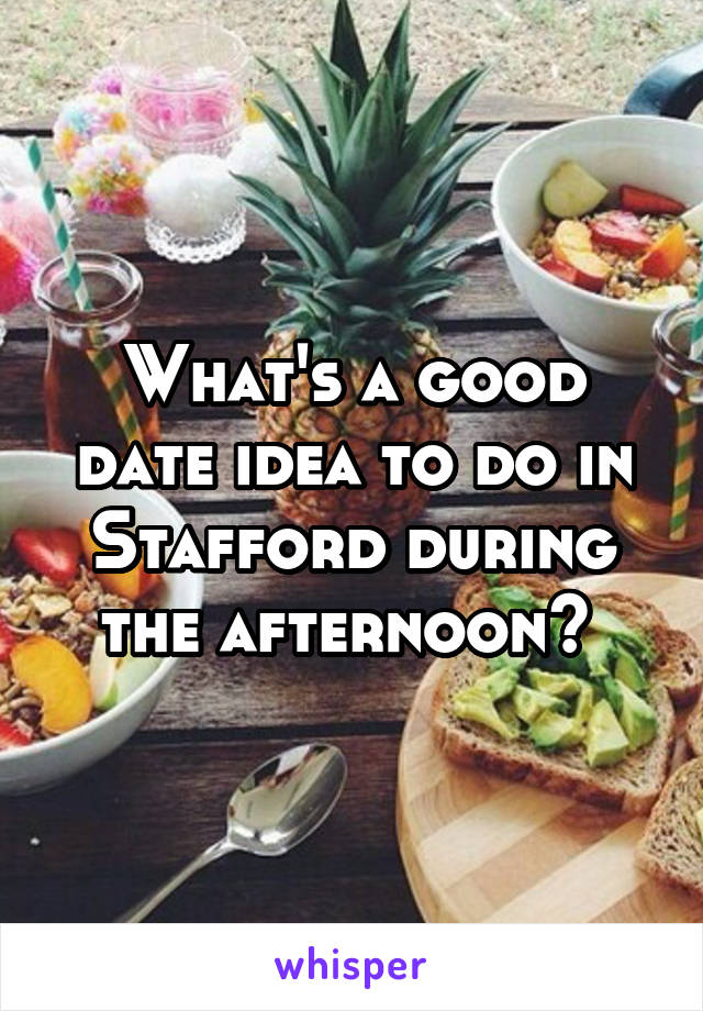 What's a good date idea to do in Stafford during the afternoon? 