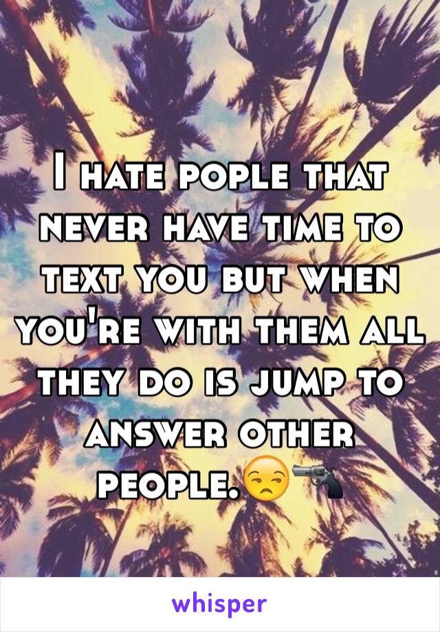 I hate pople that never have time to text you but when you're with them all they do is jump to answer other people.😒🔫