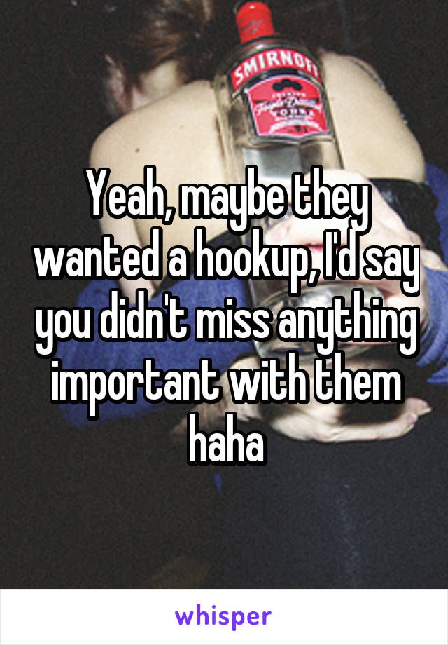 Yeah, maybe they wanted a hookup, I'd say you didn't miss anything important with them haha