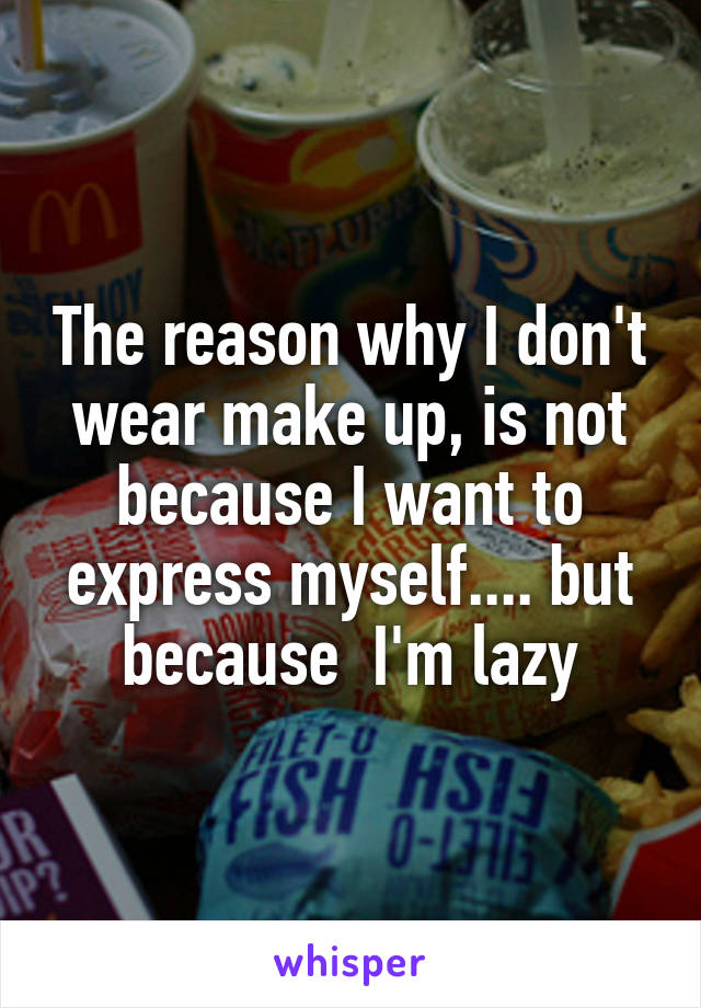 The reason why I don't wear make up, is not because I want to express myself.... but because  I'm lazy