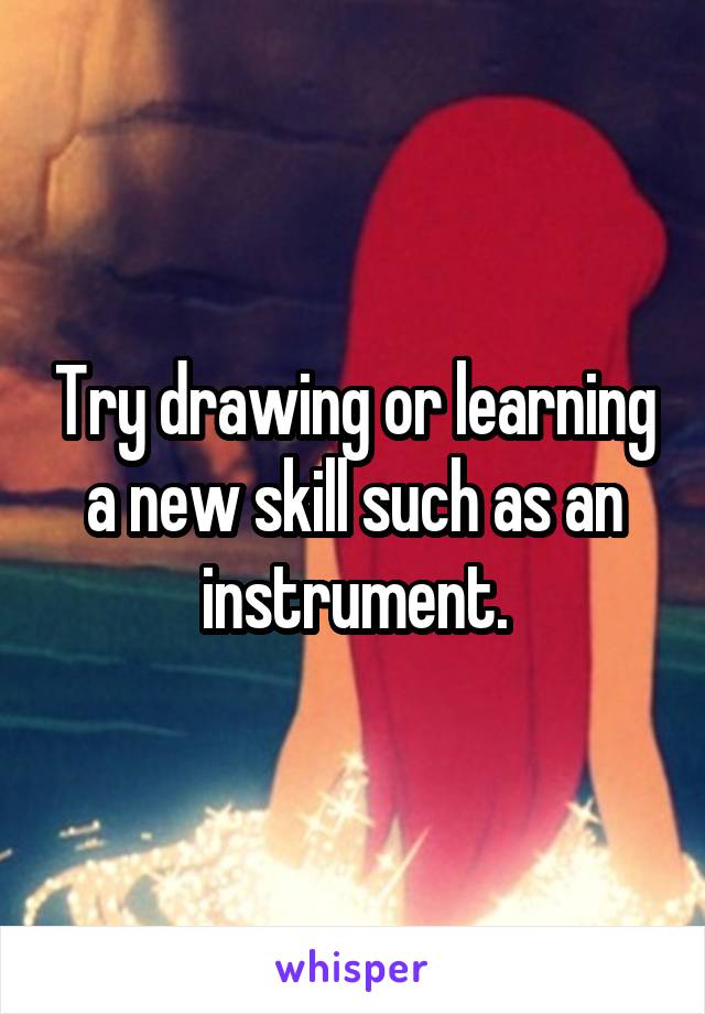 Try drawing or learning a new skill such as an instrument.