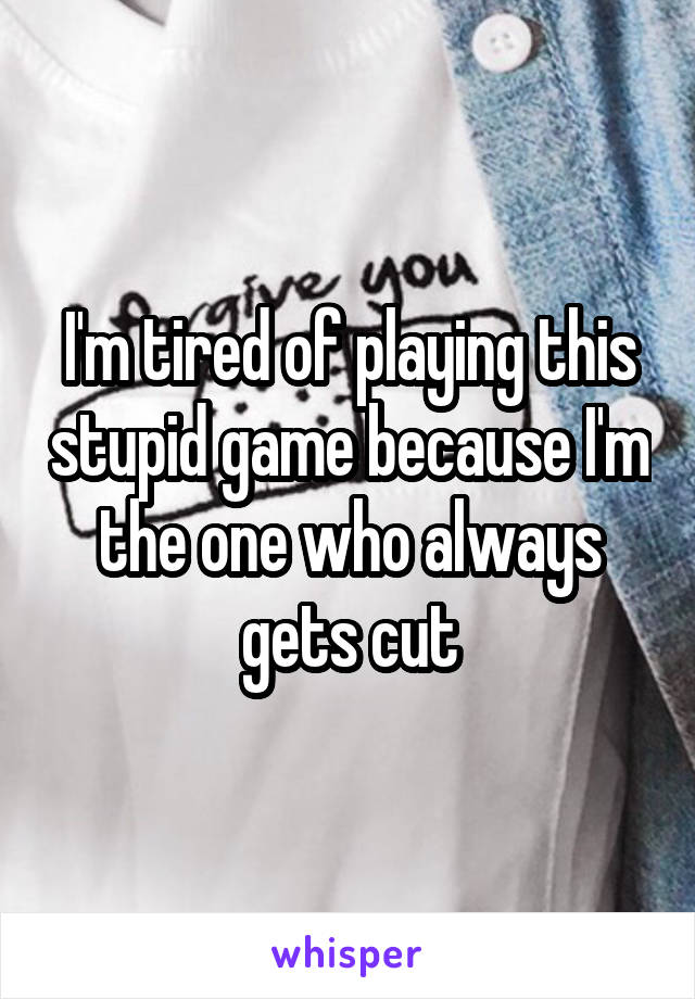 I'm tired of playing this stupid game because I'm the one who always gets cut