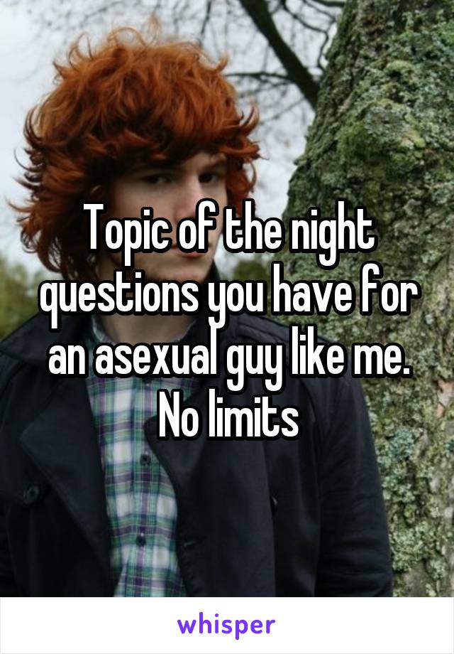 Topic of the night questions you have for an asexual guy like me. No limits