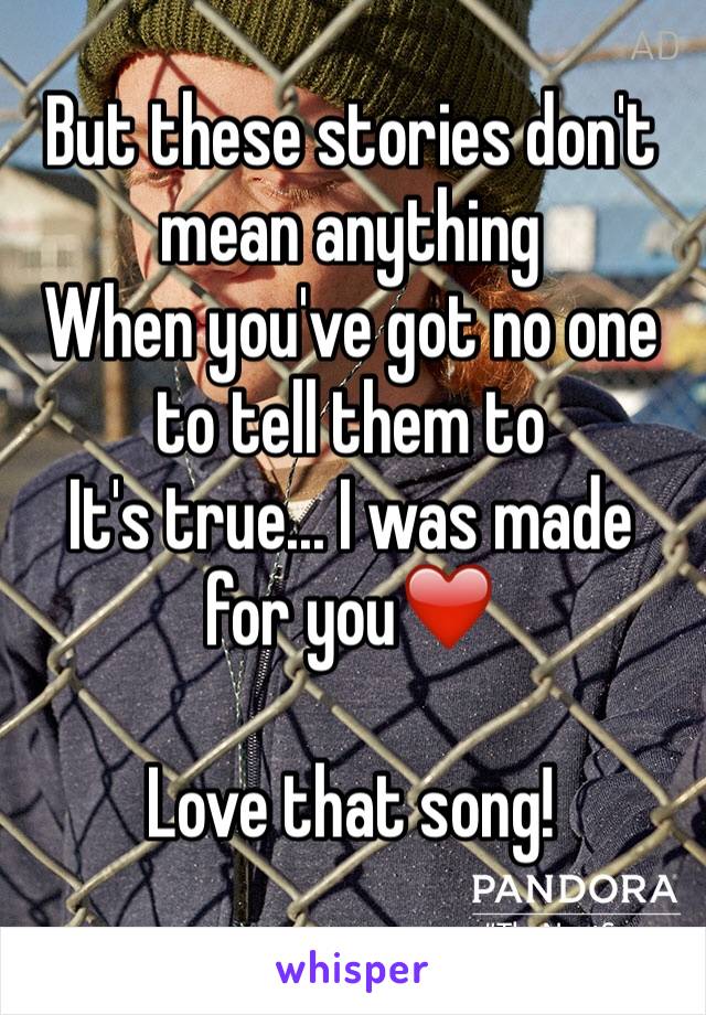 But these stories don't mean anything
When you've got no one to tell them to
It's true... I was made for you❤️ 

Love that song! 
