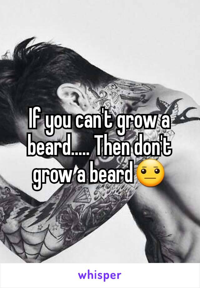 If you can't grow a beard..... Then don't grow a beard😐