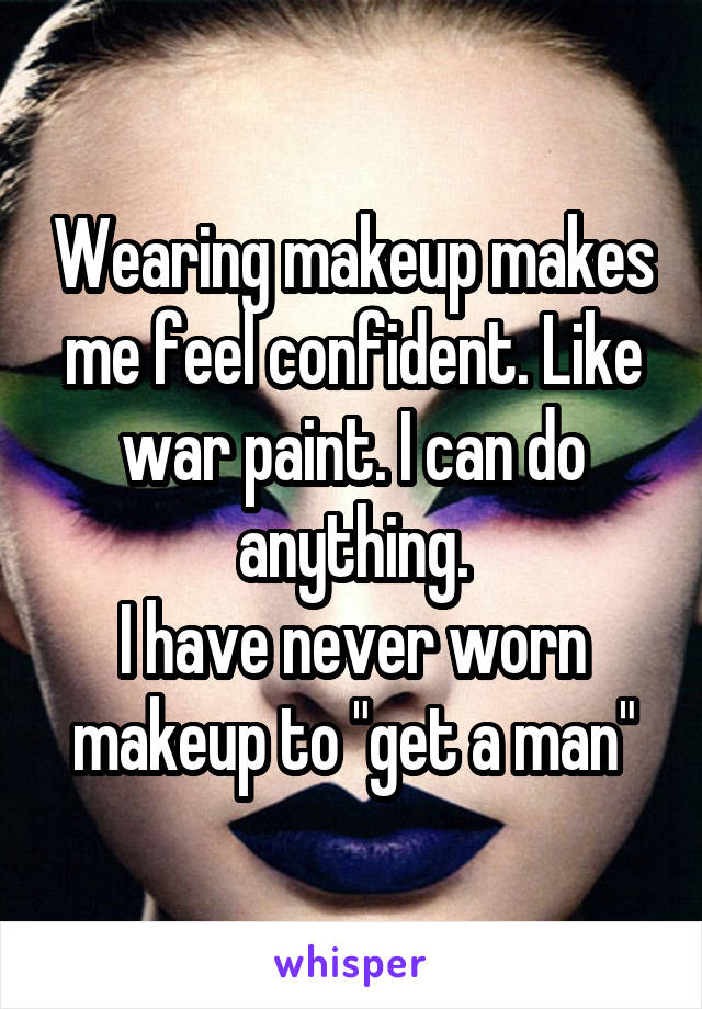 Wearing makeup makes me feel confident. Like war paint. I can do anything.
I have never worn makeup to "get a man"