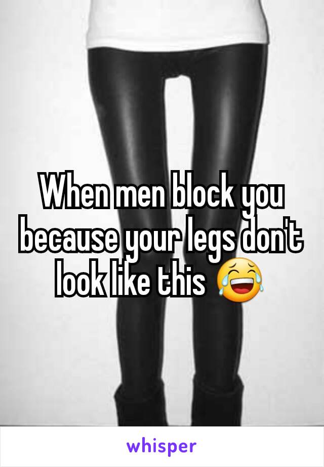 When men block you because your legs don't look like this 😂