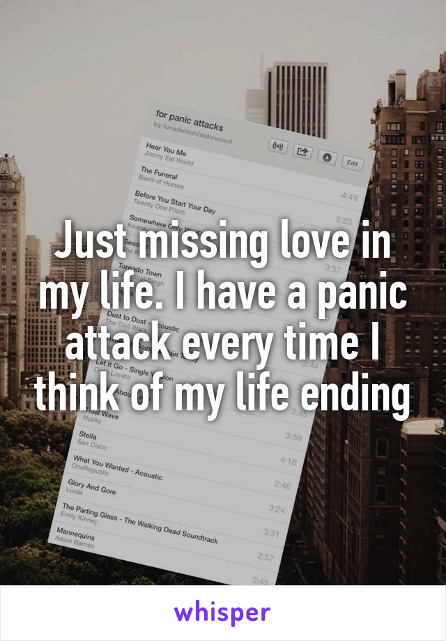 Just missing love in my life. I have a panic attack every time I think of my life ending