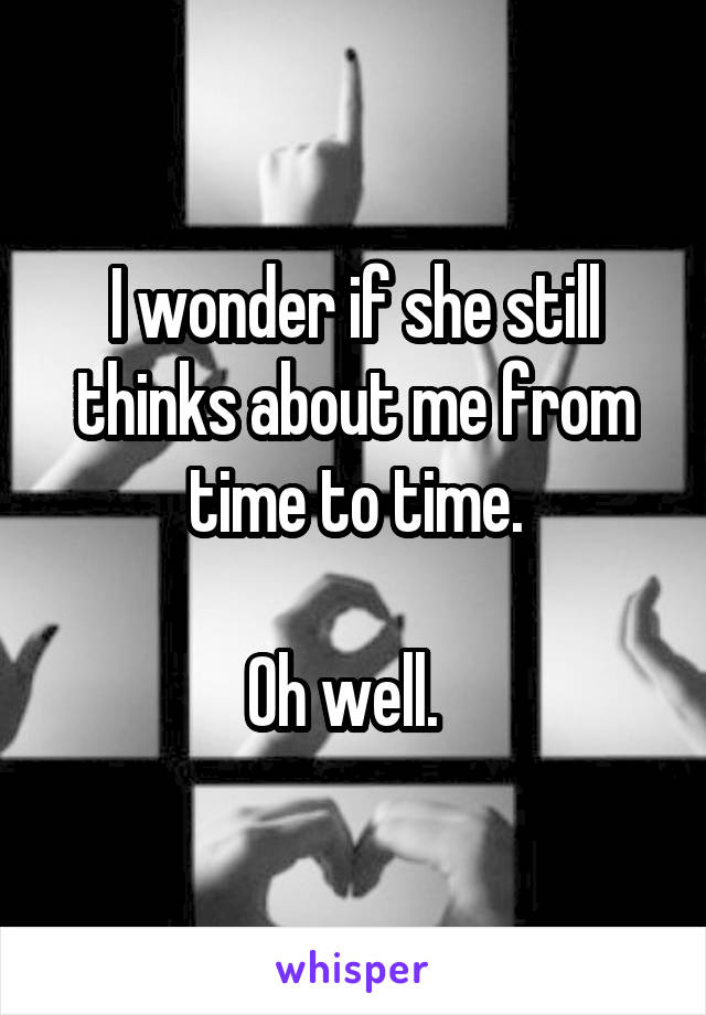 I wonder if she still thinks about me from time to time.

Oh well.  