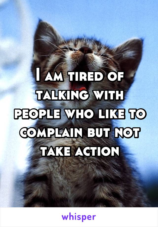 I am tired of talking with people who like to complain but not take action