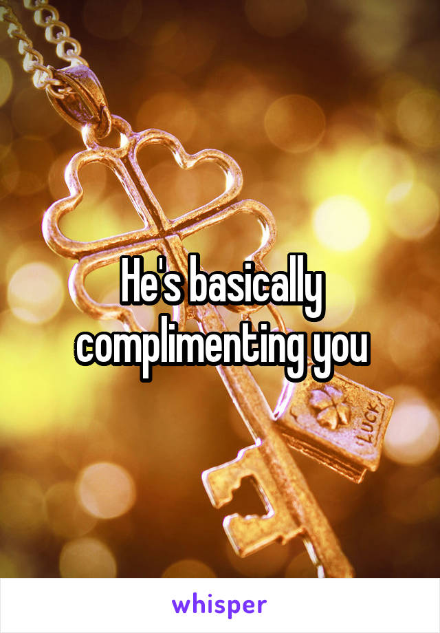 He's basically complimenting you