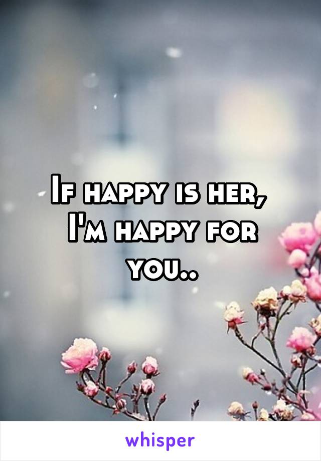 If happy is her, 
I'm happy for you..