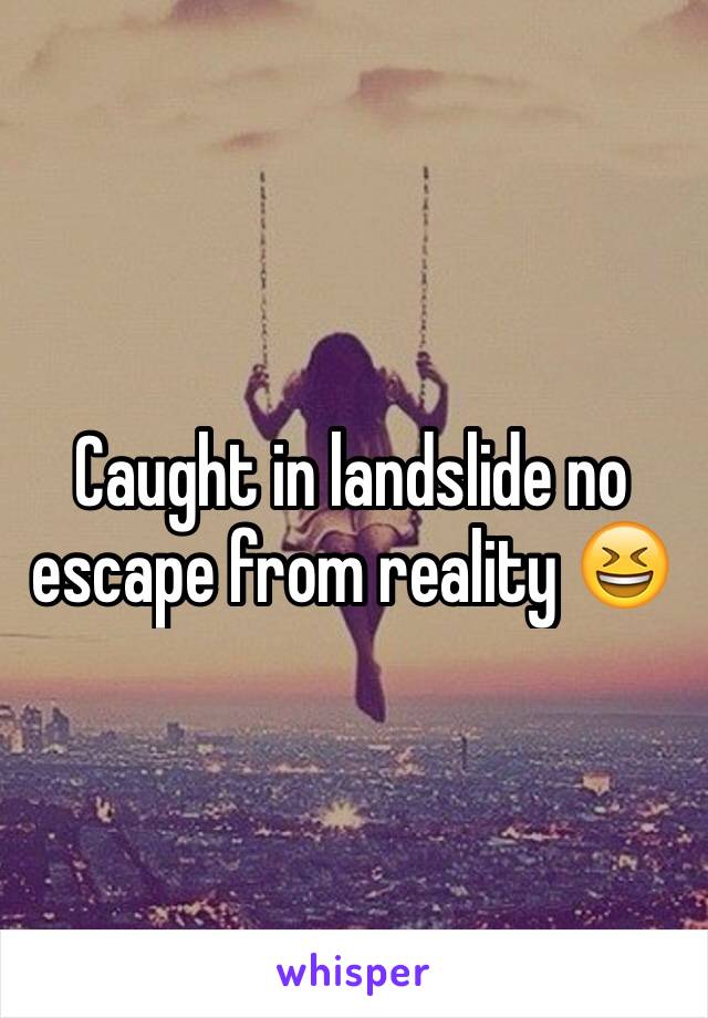 Caught in landslide no escape from reality 😆