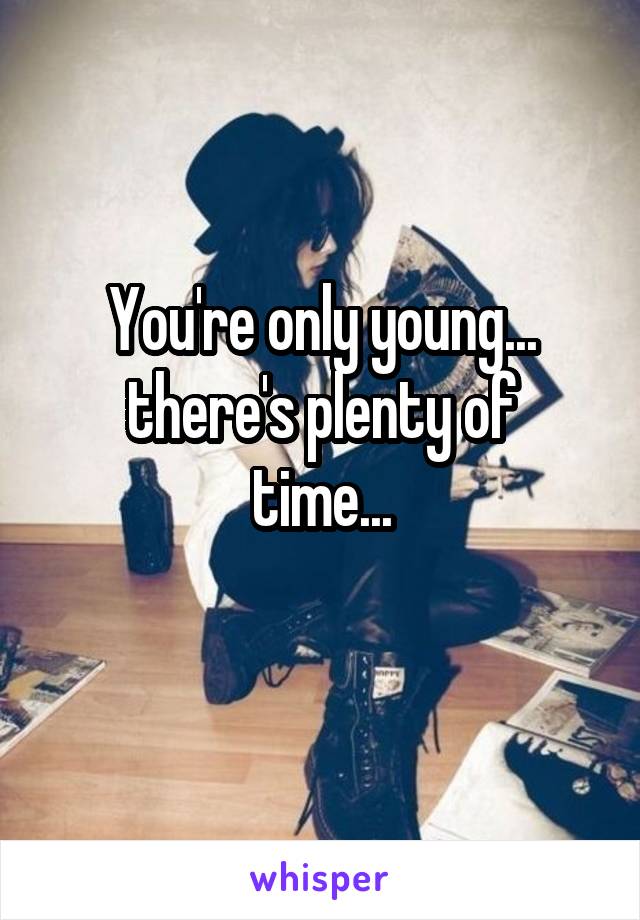 You're only young...
there's plenty of time...
