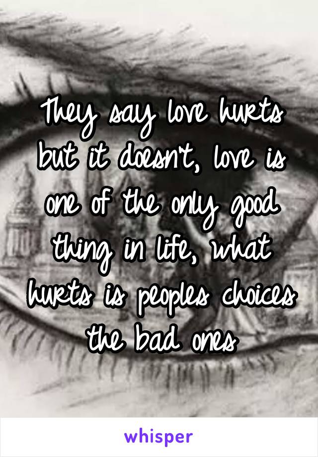 They say love hurts but it doesn't, love is one of the only good thing in life, what hurts is peoples choices the bad ones