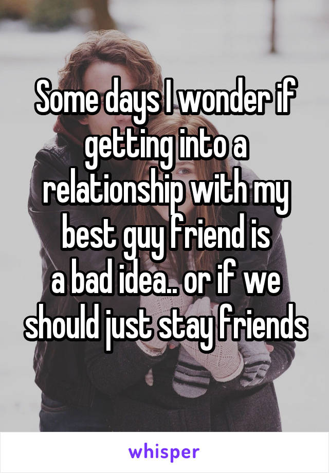 Some days I wonder if getting into a relationship with my best guy friend is
a bad idea.. or if we should just stay friends 