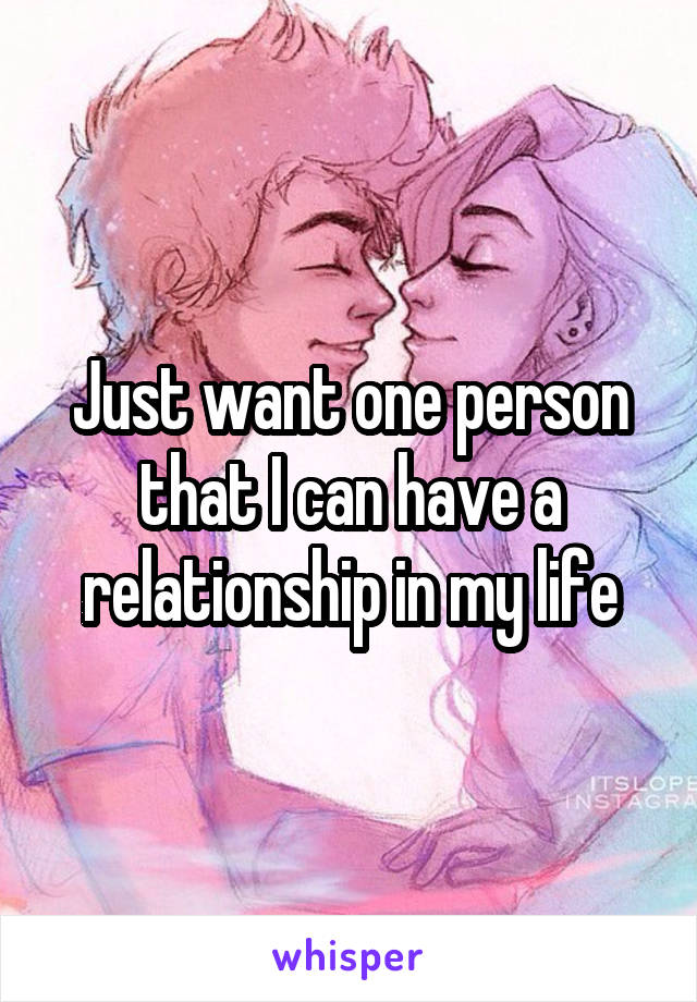 Just want one person that I can have a relationship in my life