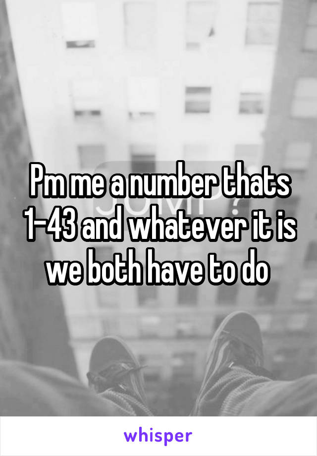 Pm me a number thats 1-43 and whatever it is we both have to do 