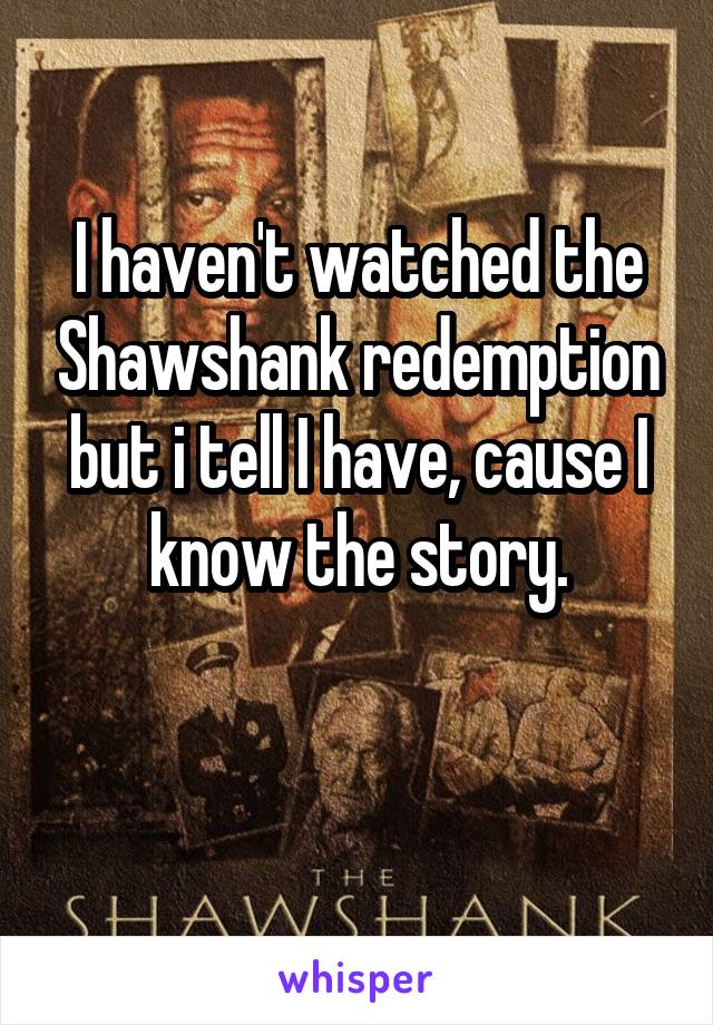 I haven't watched the Shawshank redemption but i tell I have, cause I know the story.

