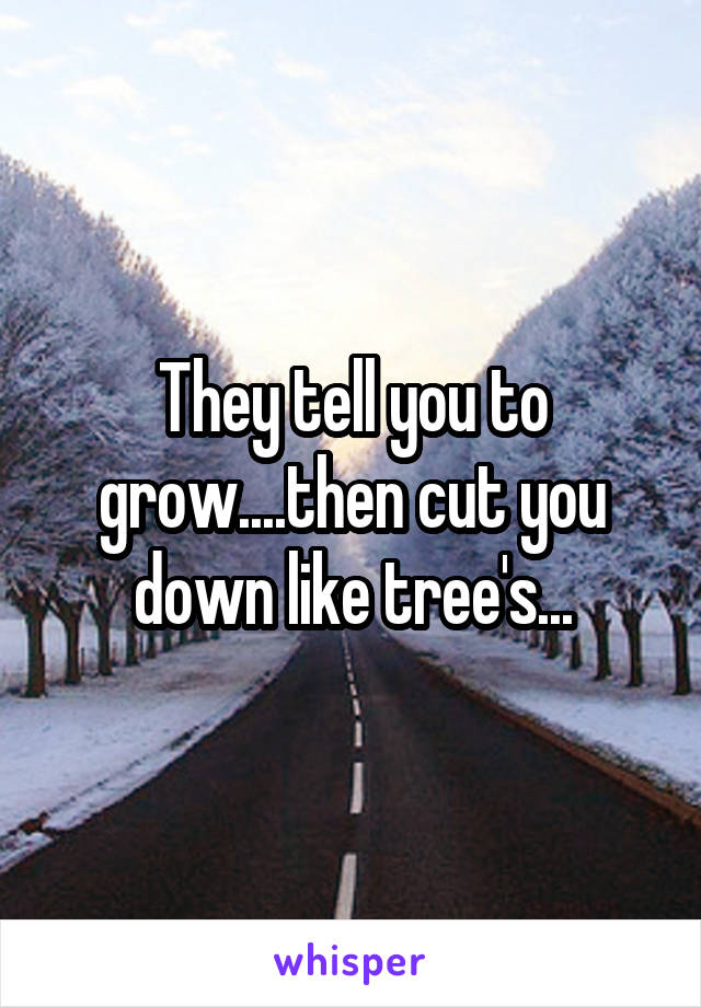 They tell you to grow....then cut you down like tree's...