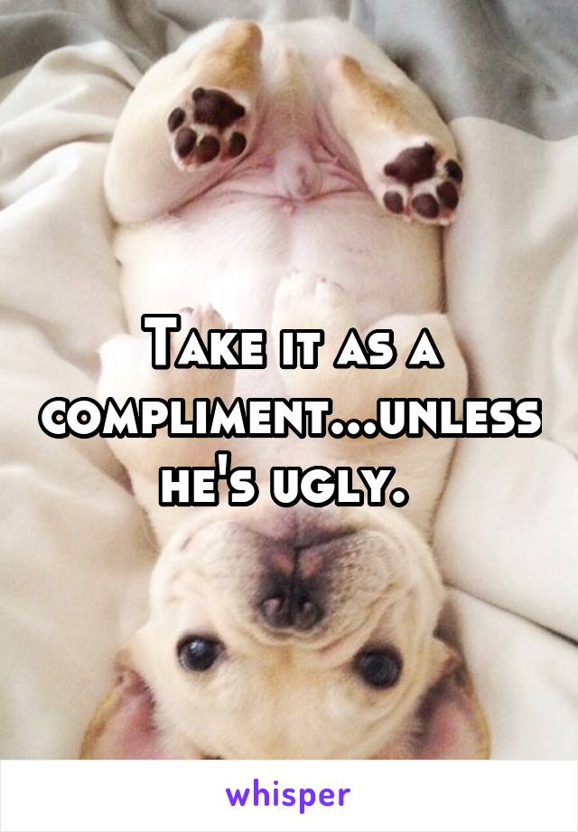 Take it as a compliment...unless he's ugly. 