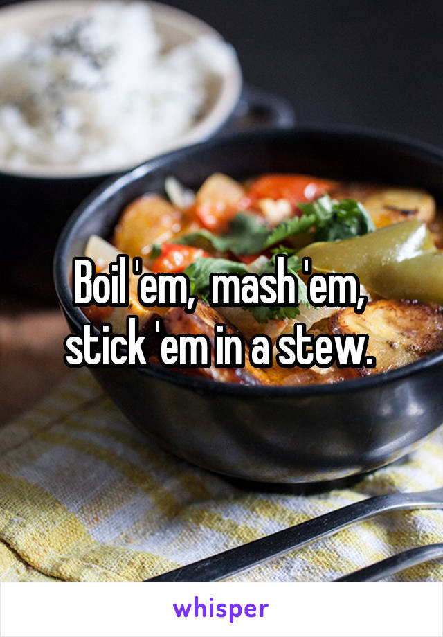 Boil 'em,  mash 'em,  stick 'em in a stew. 