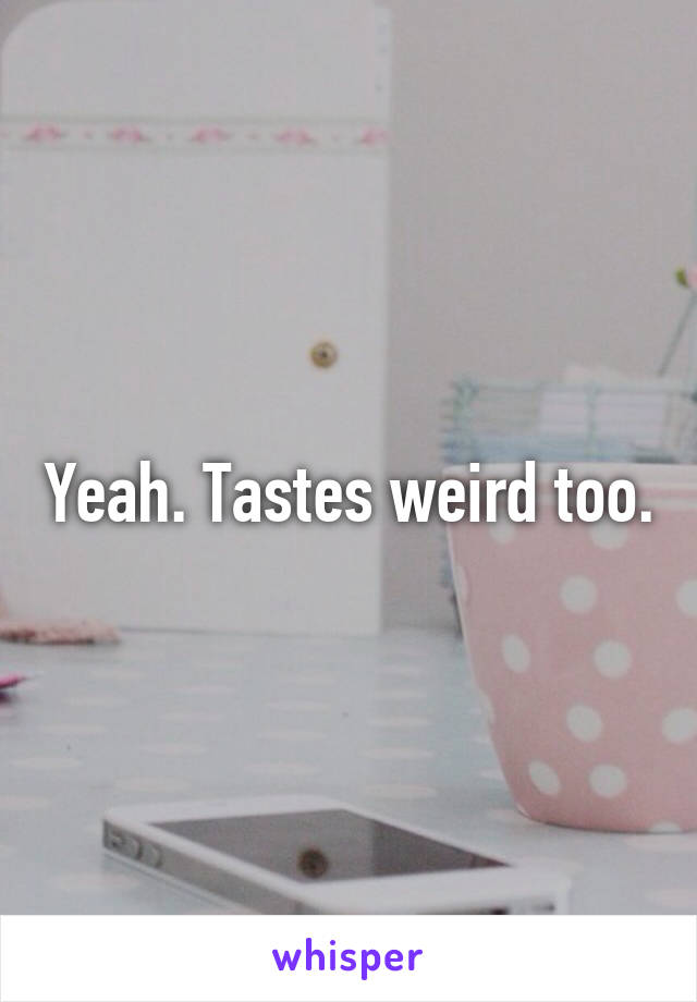 Yeah. Tastes weird too.