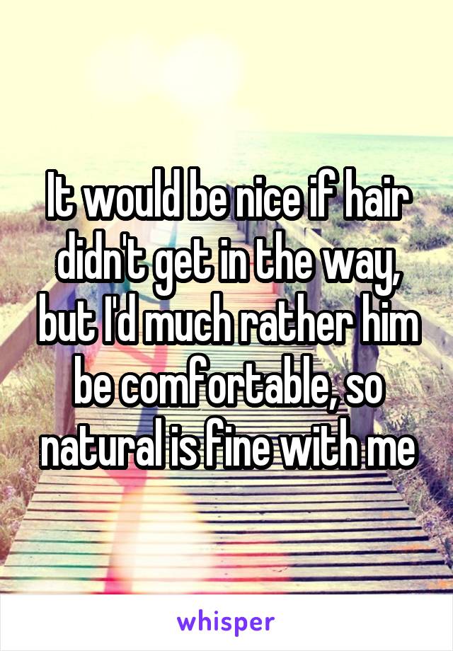 It would be nice if hair didn't get in the way, but I'd much rather him be comfortable, so natural is fine with me