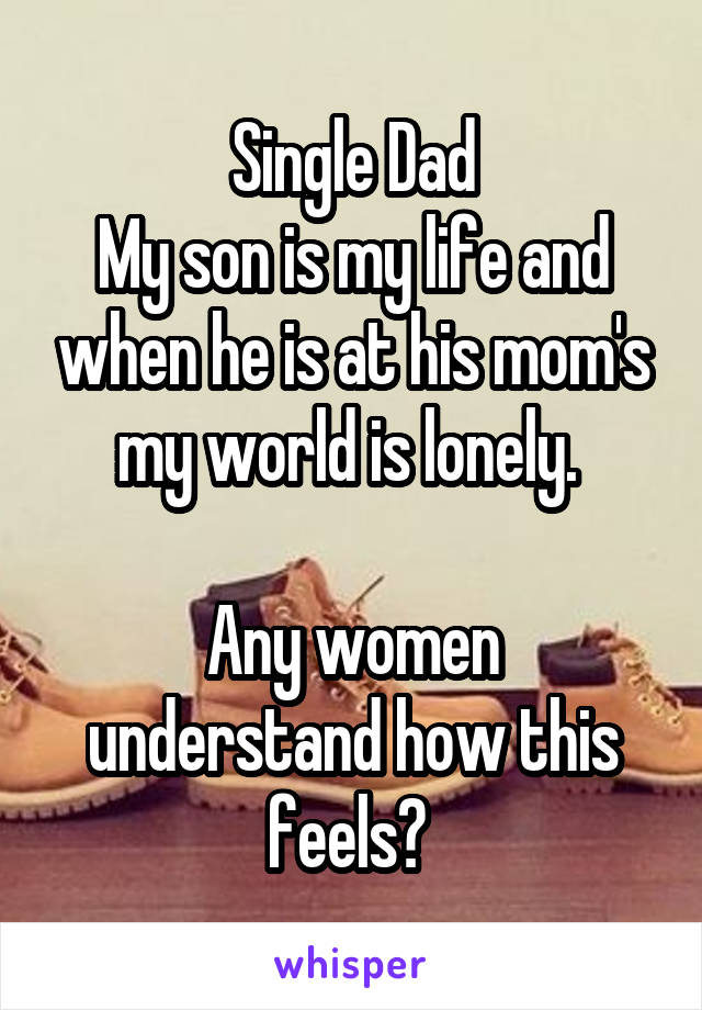 Single Dad
My son is my life and when he is at his mom's my world is lonely. 

Any women understand how this feels? 