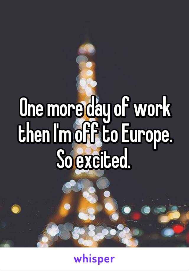 One more day of work then I'm off to Europe. So excited. 