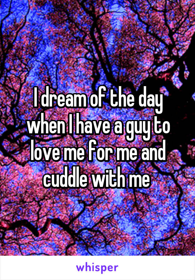 I dream of the day when I have a guy to love me for me and cuddle with me 