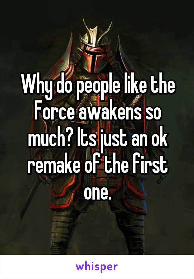 Why do people like the Force awakens so much? Its just an ok remake of the first one.