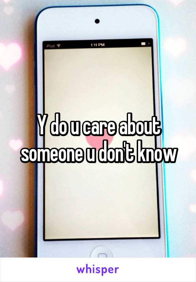 Y do u care about someone u don't know