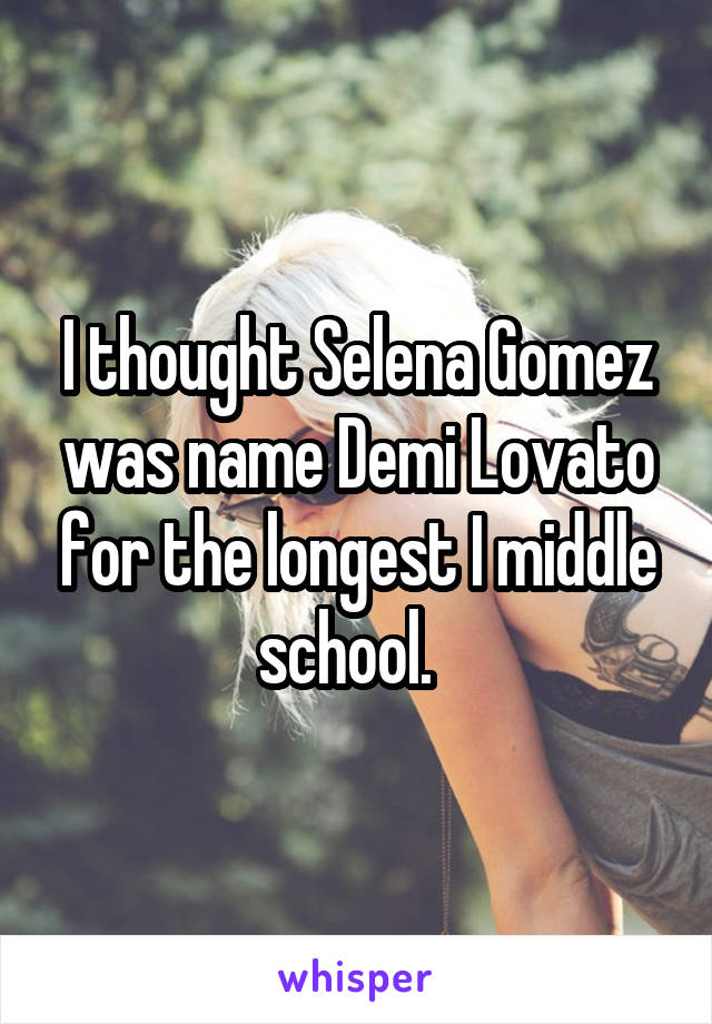 I thought Selena Gomez was name Demi Lovato for the longest I middle school.  