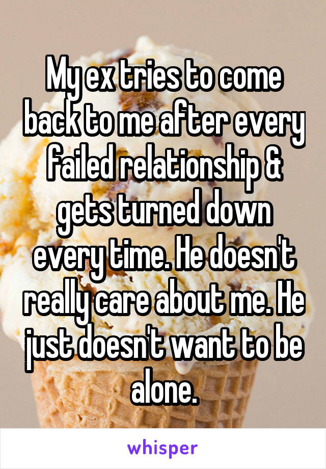 My ex tries to come back to me after every failed relationship & gets turned down every time. He doesn't really care about me. He just doesn't want to be alone.