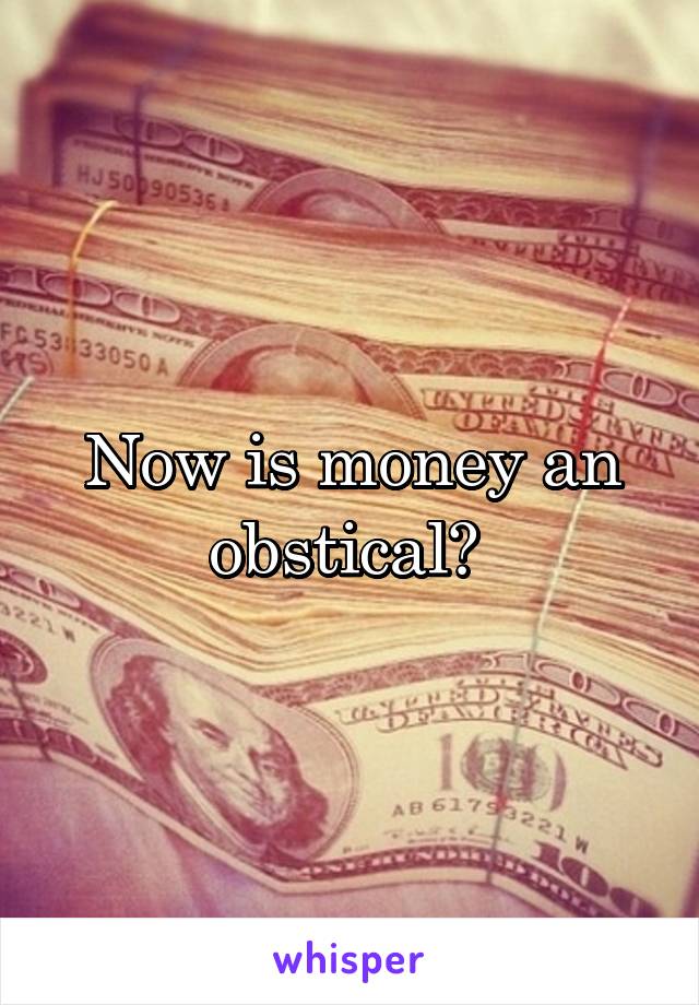 Now is money an obstical? 