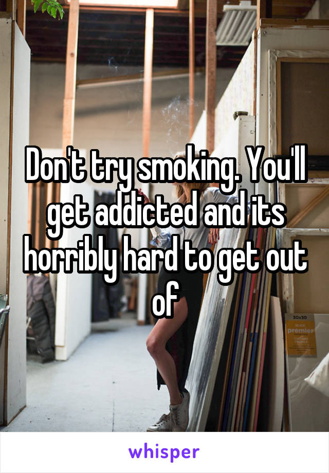 Don't try smoking. You'll get addicted and its horribly hard to get out of